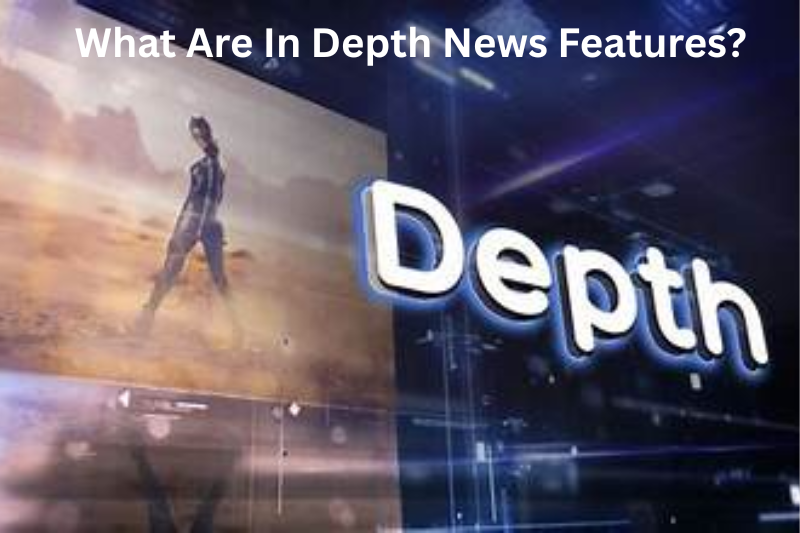 What Are In Depth News Features